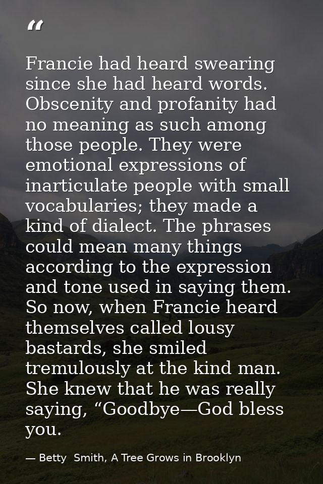 Francie had heard swearing since she had heard words. Obscenity and profanity had no meaning as such among those people. — Betty  Smith, A Tree Grows in Brooklyn