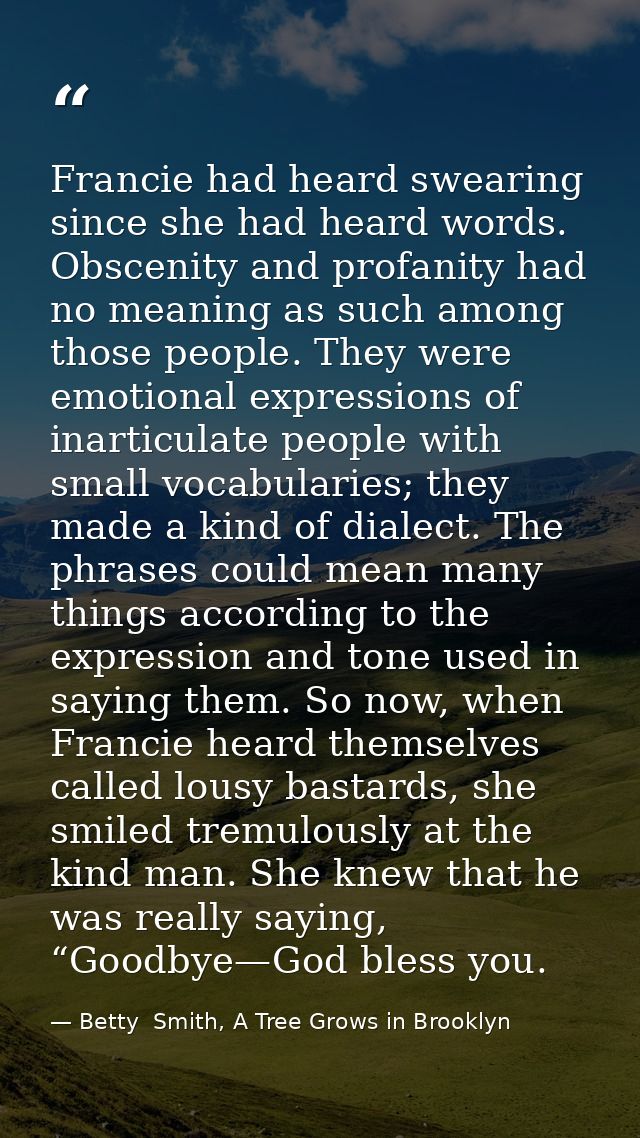 Francie had heard swearing since she had heard words. Obscenity and profanity had no meaning as such among those people. — Betty  Smith, A Tree Grows in Brooklyn