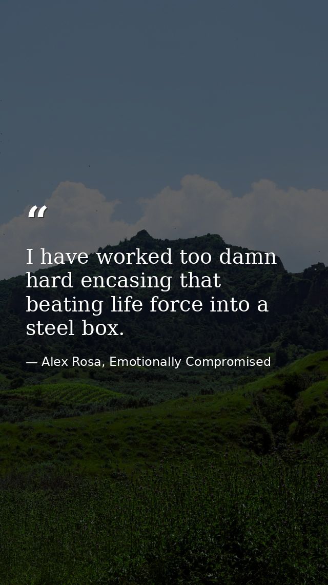 I have worked too damn hard encasing that beating life force into a steel box. — Alex Rosa, Emotionally Compromised