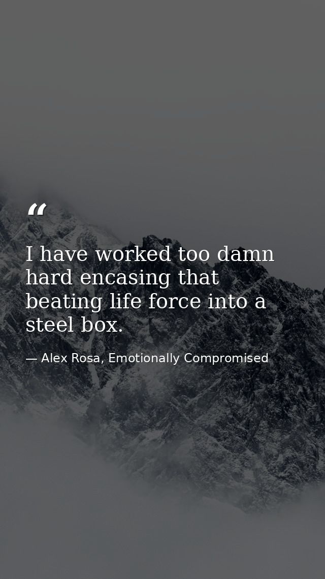 I have worked too damn hard encasing that beating life force into a steel box. — Alex Rosa, Emotionally Compromised