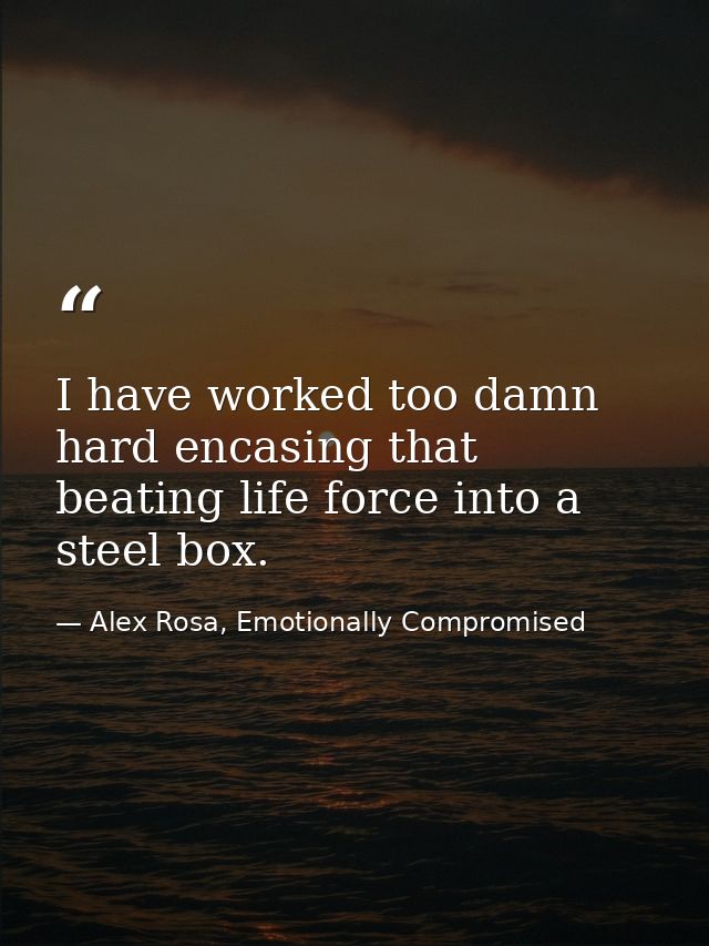 I have worked too damn hard encasing that beating life force into a steel box. — Alex Rosa, Emotionally Compromised