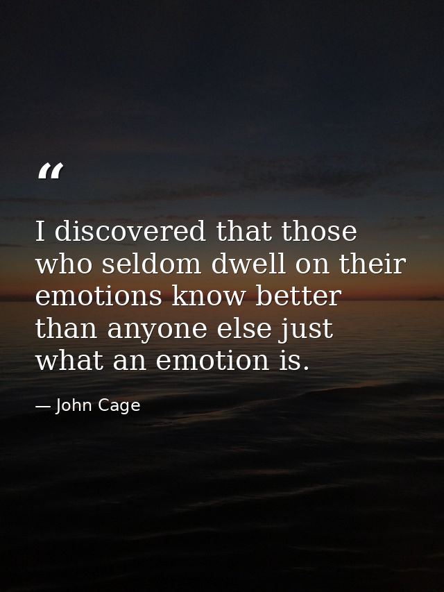 I discovered that those who seldom dwell on their emotions know better than anyone else just what an emotion is. — John Cage