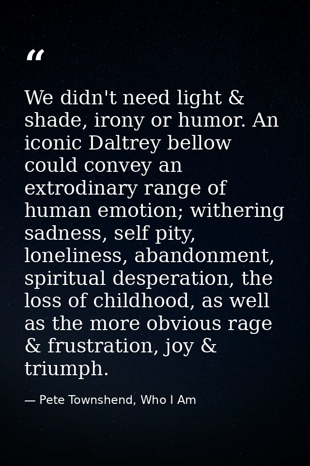 We didn't need light & shade, irony or humor. An iconic Daltrey bellow could convey an extrodinary range of human emotio — Pete Townshend, Who I Am