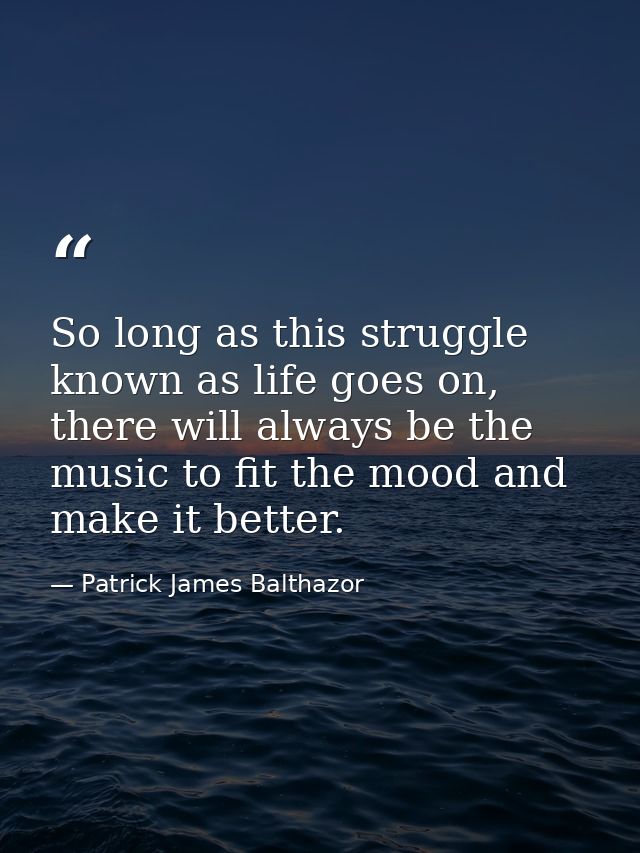 So long as this struggle known as life goes on, there will always be the music to fit the mood and make it better. — Patrick James Balthazor