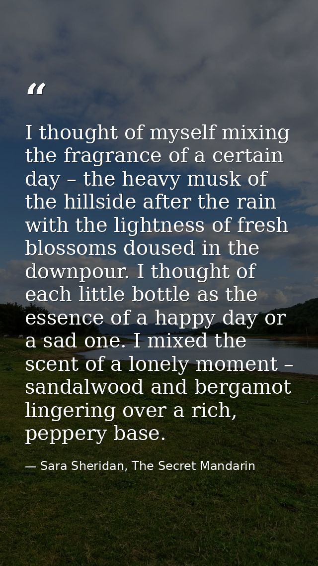 I thought of myself mixing the fragrance of a certain day – the heavy musk of the hillside after the rain with the light — Sara Sheridan, The Secret Mandarin