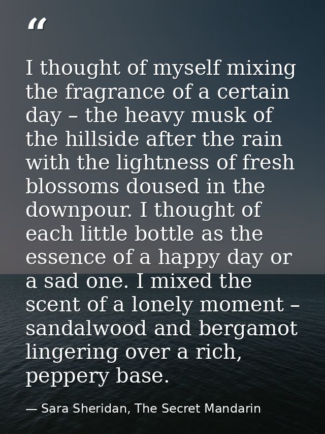 I thought of myself mixing the fragrance of a certain day – the heavy musk of the hillside after the rain with the light — Sara Sheridan, The Secret Mandarin