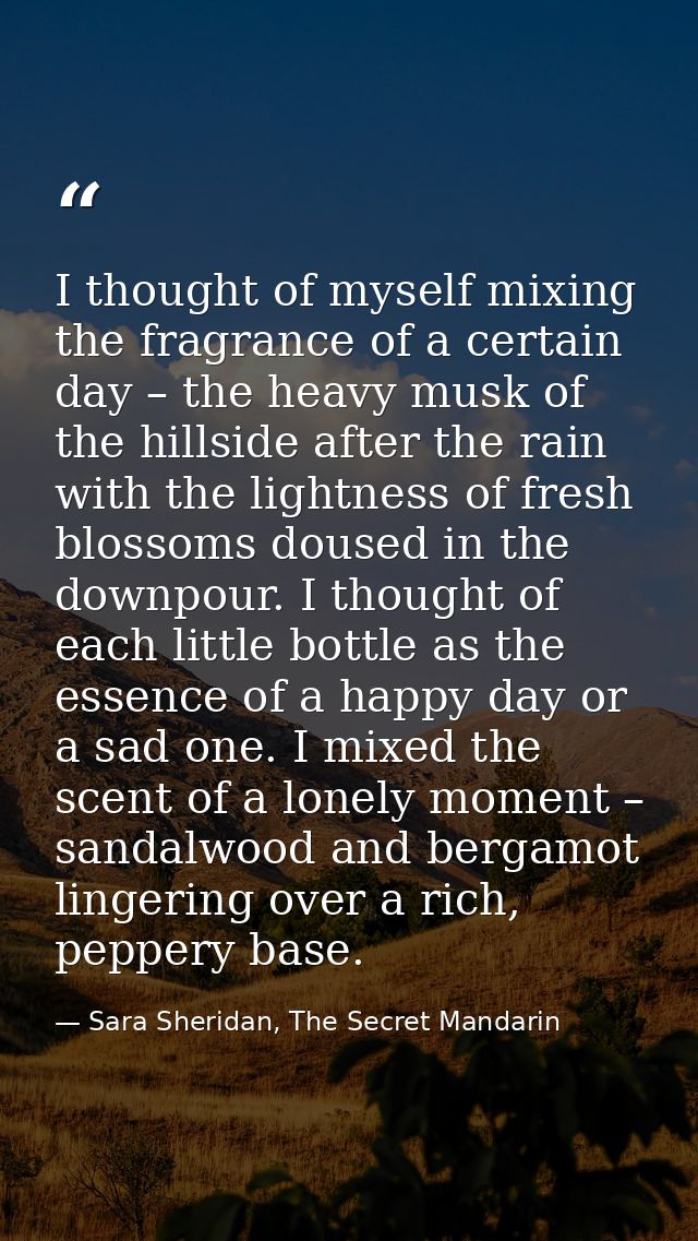 I thought of myself mixing the fragrance of a certain day – the heavy musk of the hillside after the rain with the light — Sara Sheridan, The Secret Mandarin