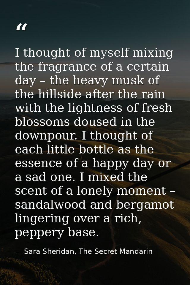 I thought of myself mixing the fragrance of a certain day – the heavy musk of the hillside after the rain with the light — Sara Sheridan, The Secret Mandarin