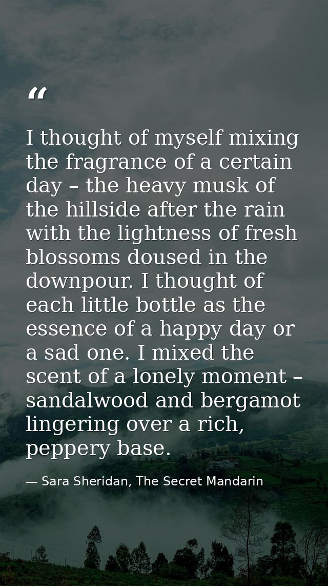 I thought of myself mixing the fragrance of a certain day – the heavy musk of the hillside after the rain with the light — Sara Sheridan, The Secret Mandarin