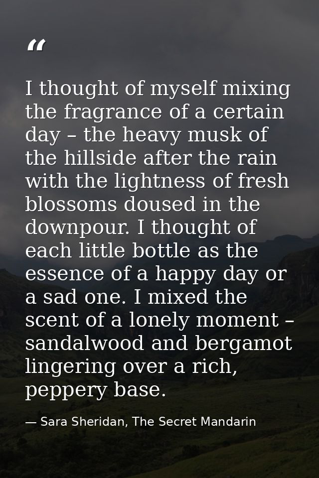 I thought of myself mixing the fragrance of a certain day – the heavy musk of the hillside after the rain with the light — Sara Sheridan, The Secret Mandarin