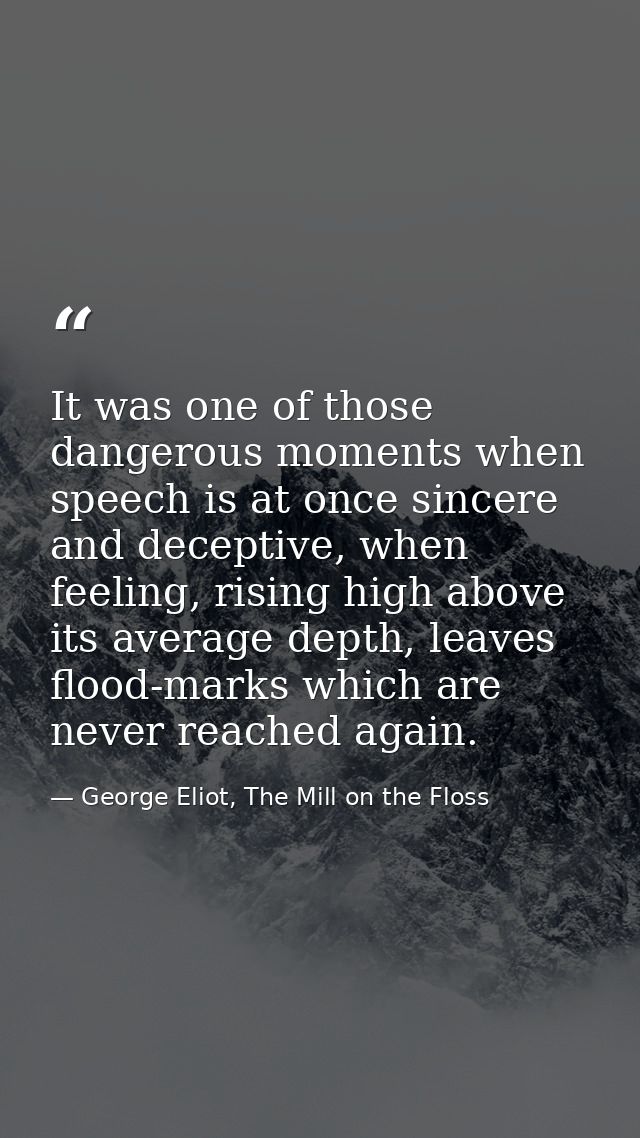 It was one of those dangerous moments when speech is at once sincere and deceptive, when feeling, rising high above its  — George Eliot, The Mill on the Floss