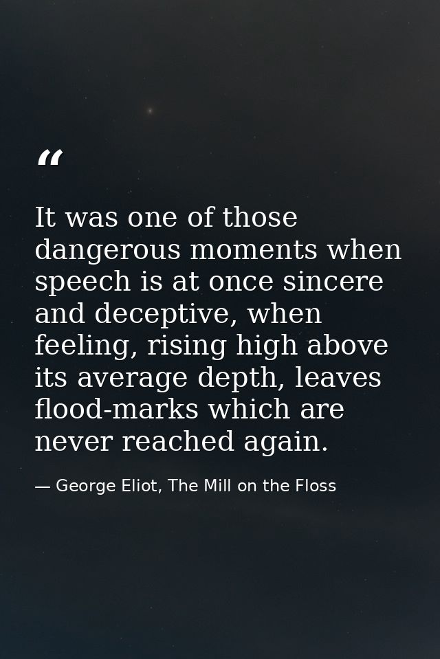 It was one of those dangerous moments when speech is at once sincere and deceptive, when feeling, rising high above its  — George Eliot, The Mill on the Floss