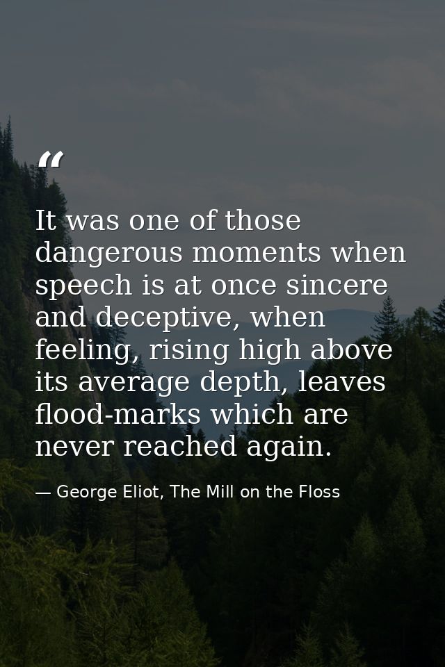 It was one of those dangerous moments when speech is at once sincere and deceptive, when feeling, rising high above its  — George Eliot, The Mill on the Floss