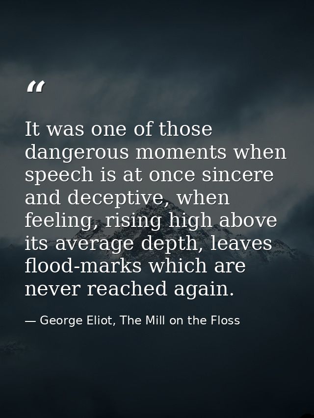 It was one of those dangerous moments when speech is at once sincere and deceptive, when feeling, rising high above its  — George Eliot, The Mill on the Floss