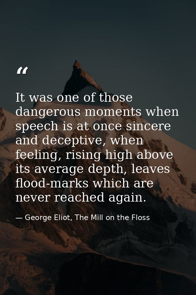 It was one of those dangerous moments when speech is at once sincere and deceptive, when feeling, rising high above its  — George Eliot, The Mill on the Floss