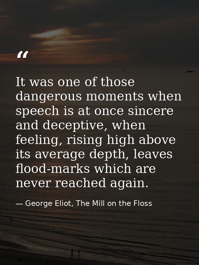 It was one of those dangerous moments when speech is at once sincere and deceptive, when feeling, rising high above its  — George Eliot, The Mill on the Floss