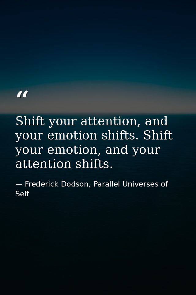 Shift your attention, and your emotion shifts. Shift your emotion, and your attention shifts. — Frederick Dodson, Parallel Universes of Self