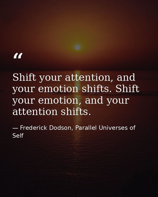 Shift your attention, and your emotion shifts. Shift your emotion, and your attention shifts. — Frederick Dodson, Parallel Universes of Self