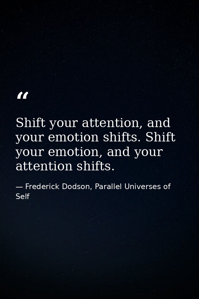 Shift your attention, and your emotion shifts. Shift your emotion, and your attention shifts. — Frederick Dodson, Parallel Universes of Self