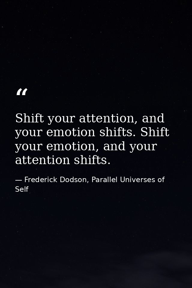 Shift your attention, and your emotion shifts. Shift your emotion, and your attention shifts. — Frederick Dodson, Parallel Universes of Self