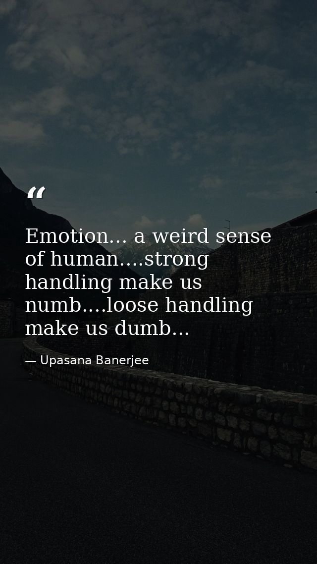 Emotion... a weird sense of human....strong handling make us numb....loose handling make us dumb... — Upasana Banerjee