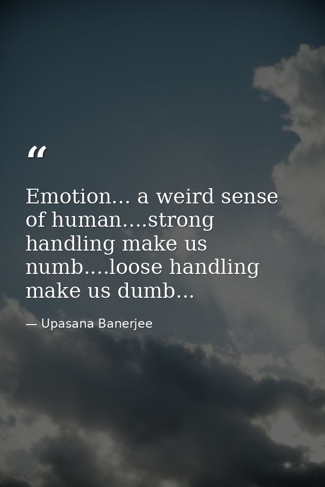 Emotion... a weird sense of human....strong handling make us numb....loose handling make us dumb... — Upasana Banerjee
