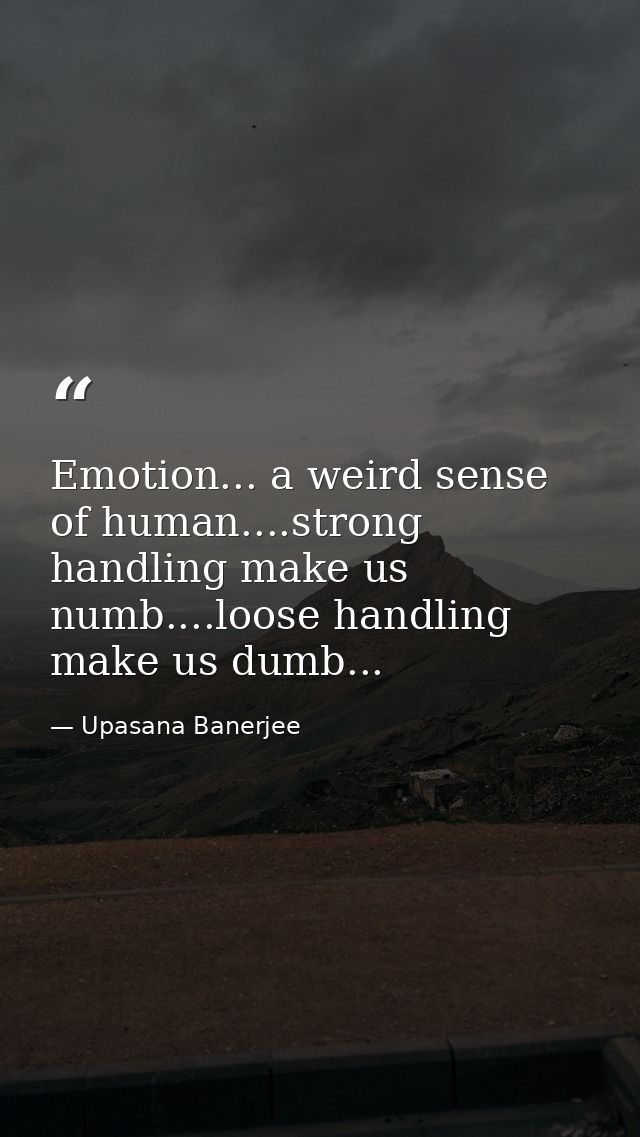 Emotion... a weird sense of human....strong handling make us numb....loose handling make us dumb... — Upasana Banerjee