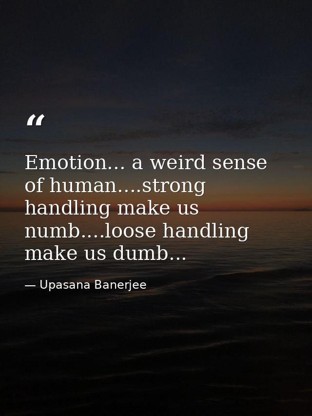 Emotion... a weird sense of human....strong handling make us numb....loose handling make us dumb... — Upasana Banerjee