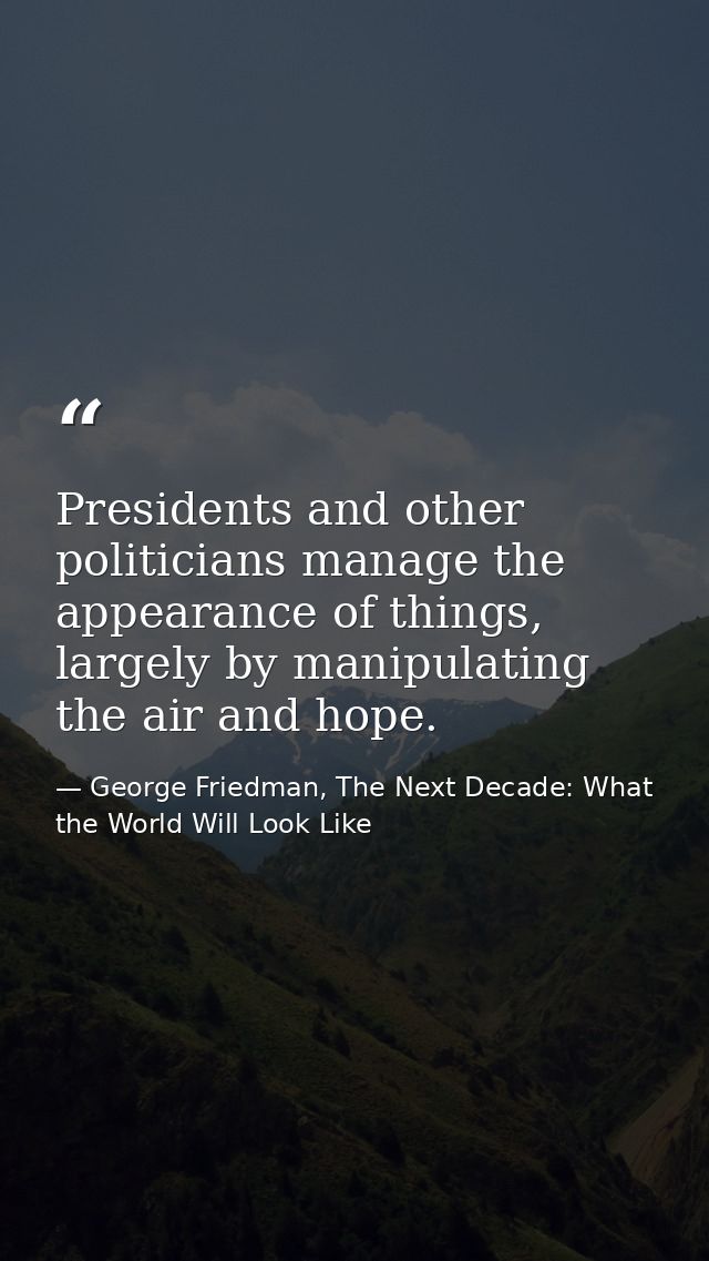 Presidents and other politicians manage the appearance of things, largely by manipulating the air and hope. — George Friedman, The Next Decade: What the World Will Look Like