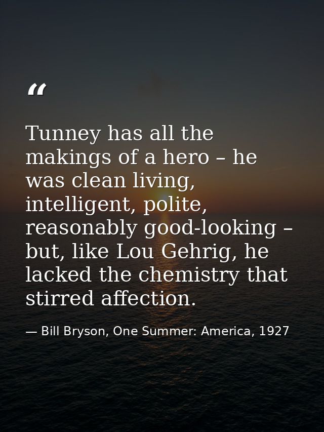 Tunney has all the makings of a hero – he was clean living, intelligent, polite, reasonably good-looking – but, like Lou — Bill Bryson, One Summer: America, 1927