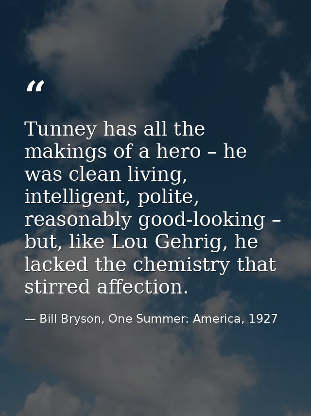 Tunney has all the makings of a hero – he was clean living, intelligent, polite, reasonably good-looking – but, like Lou — Bill Bryson, One Summer: America, 1927