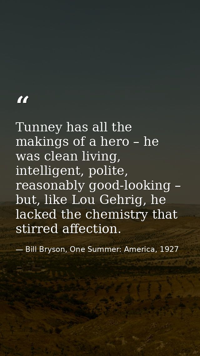Tunney has all the makings of a hero – he was clean living, intelligent, polite, reasonably good-looking – but, like Lou — Bill Bryson, One Summer: America, 1927