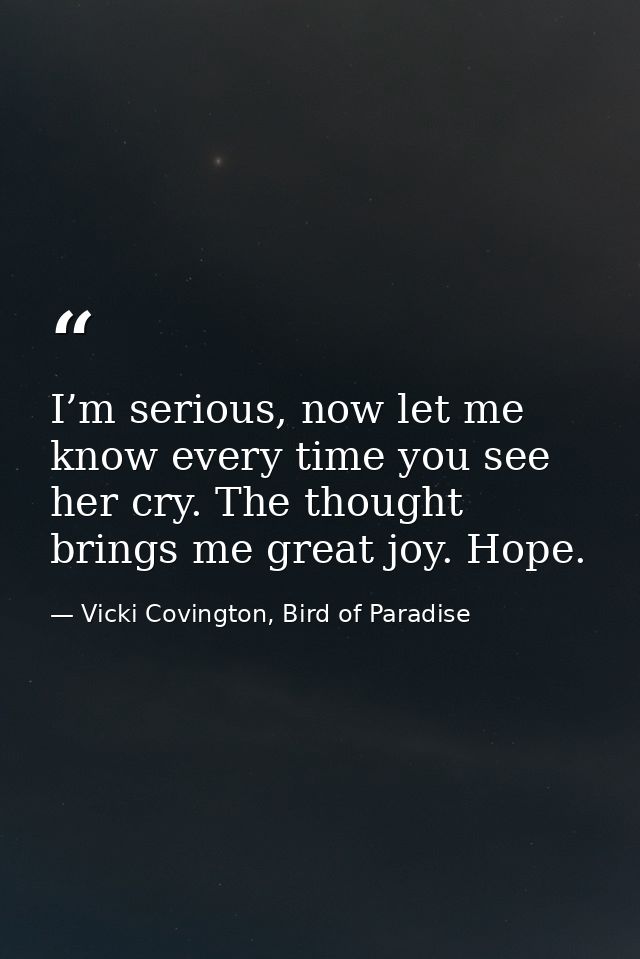I’m serious, now let me know every time you see her cry. The thought brings me great joy. Hope. — Vicki Covington, Bird of Paradise