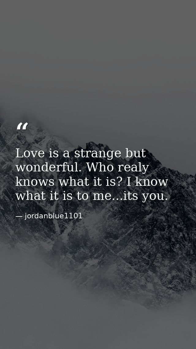 Love is a strange but wonderful. Who realy knows what it is? I know what it is to me...its you. — jordanblue1101