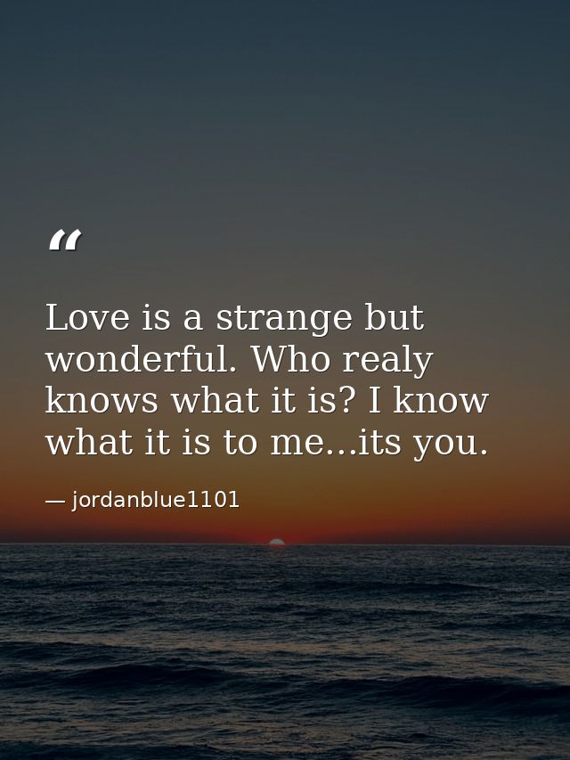 Love is a strange but wonderful. Who realy knows what it is? I know what it is to me...its you. — jordanblue1101