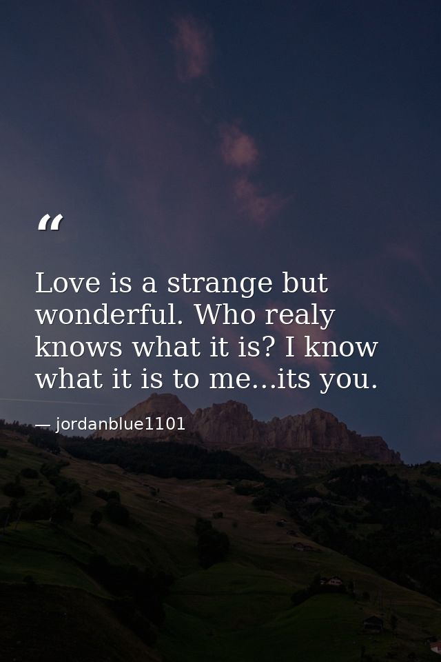 Love is a strange but wonderful. Who realy knows what it is? I know what it is to me...its you. — jordanblue1101