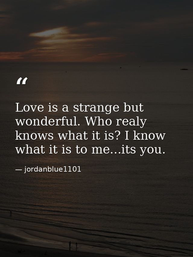 Love is a strange but wonderful. Who realy knows what it is? I know what it is to me...its you. — jordanblue1101