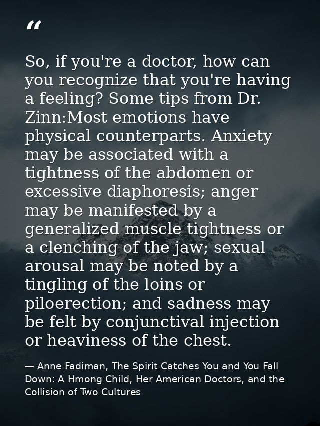 So, if you're a doctor, how can you recognize that you're having a feeling? Some tips from Dr. Zinn:Most emotions have p — Anne Fadiman, The Spirit Catches You and You Fall Down: A Hmong Child, Her American Doctors, and the Collision of Two Cultures