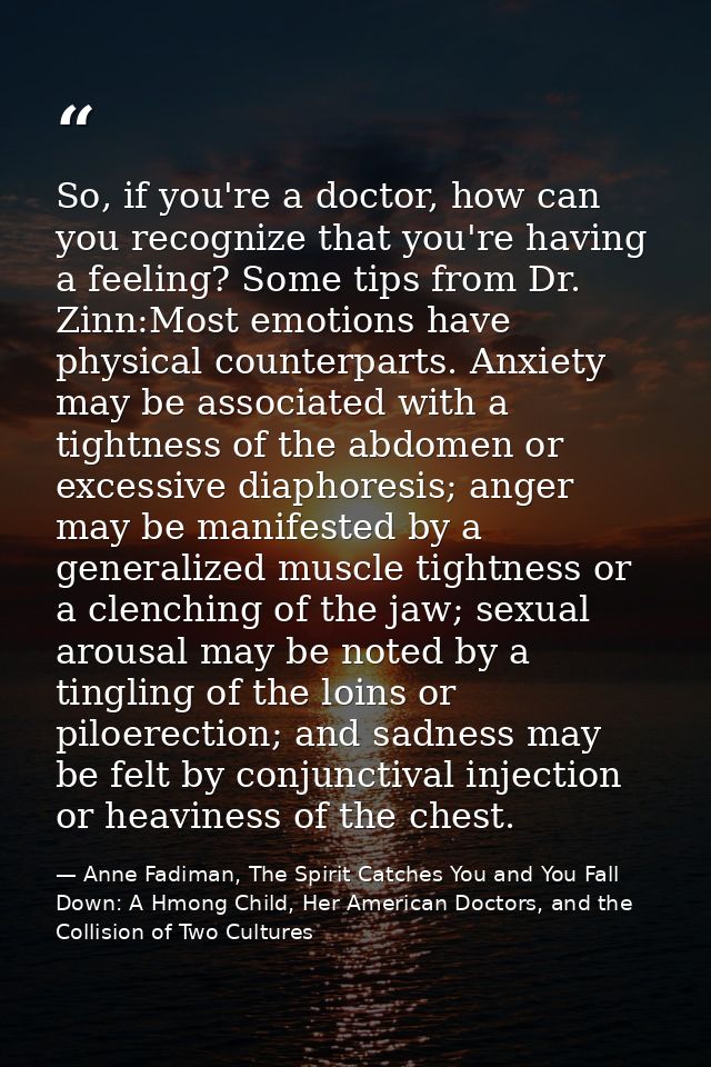 So, if you're a doctor, how can you recognize that you're having a feeling? Some tips from Dr. Zinn:Most emotions have p — Anne Fadiman, The Spirit Catches You and You Fall Down: A Hmong Child, Her American Doctors, and the Collision of Two Cultures