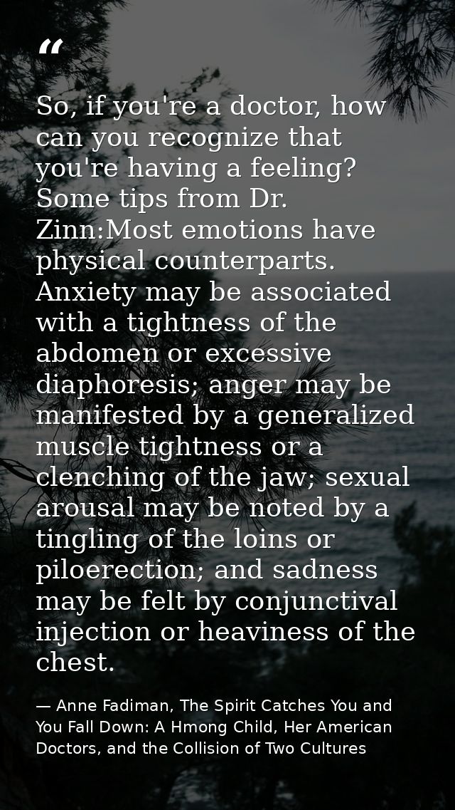 So, if you're a doctor, how can you recognize that you're having a feeling? Some tips from Dr. Zinn:Most emotions have p — Anne Fadiman, The Spirit Catches You and You Fall Down: A Hmong Child, Her American Doctors, and the Collision of Two Cultures