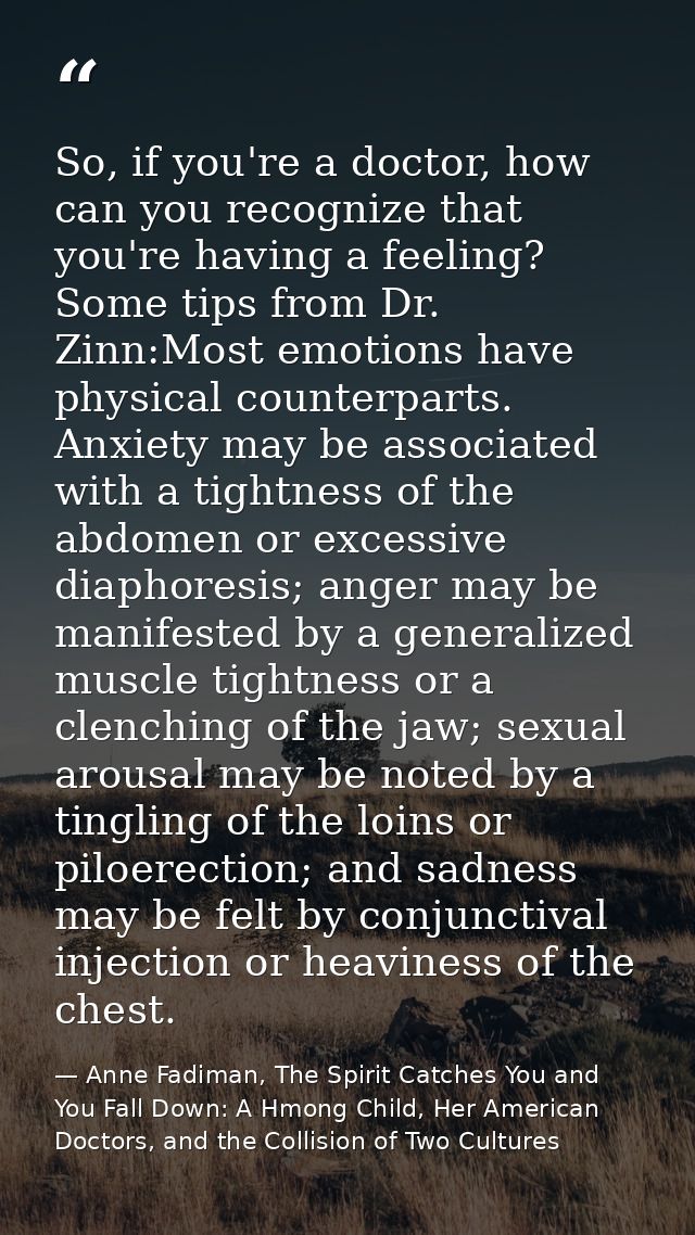 So, if you're a doctor, how can you recognize that you're having a feeling? Some tips from Dr. Zinn:Most emotions have p — Anne Fadiman, The Spirit Catches You and You Fall Down: A Hmong Child, Her American Doctors, and the Collision of Two Cultures
