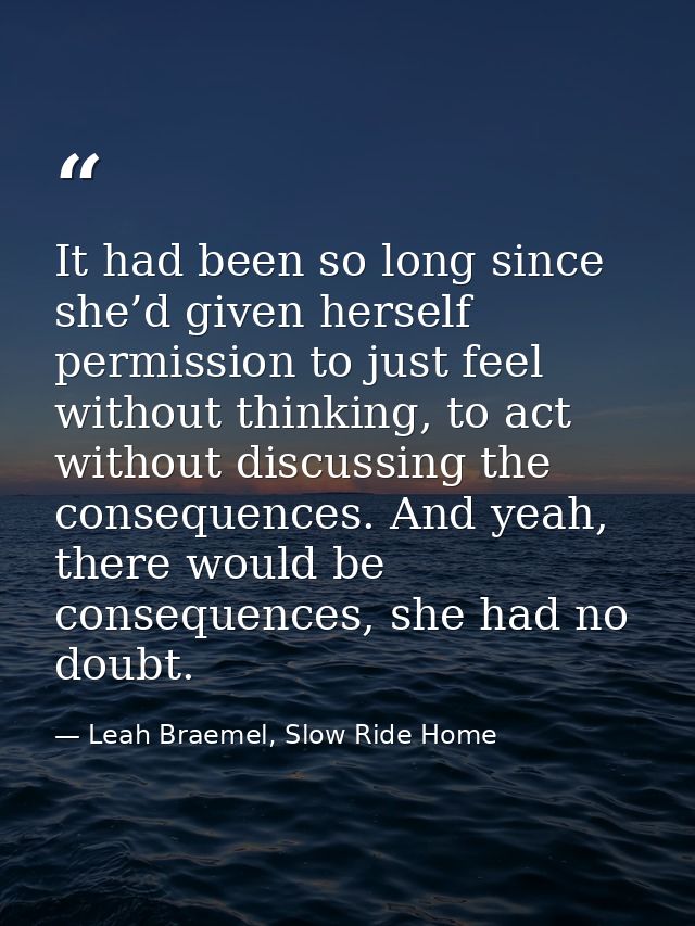 It had been so long since she’d given herself permission to just feel without thinking, to act without discussing the co — Leah Braemel, Slow Ride Home