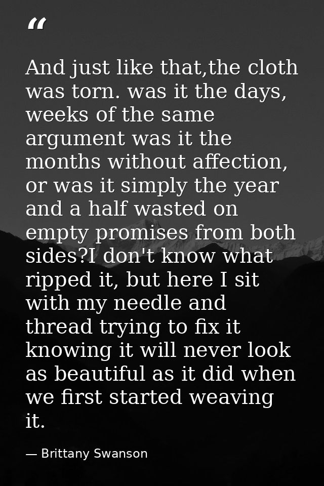 And just like that,the cloth was torn. was it the days, weeks of the same argument was it the months without affection,  — Brittany Swanson