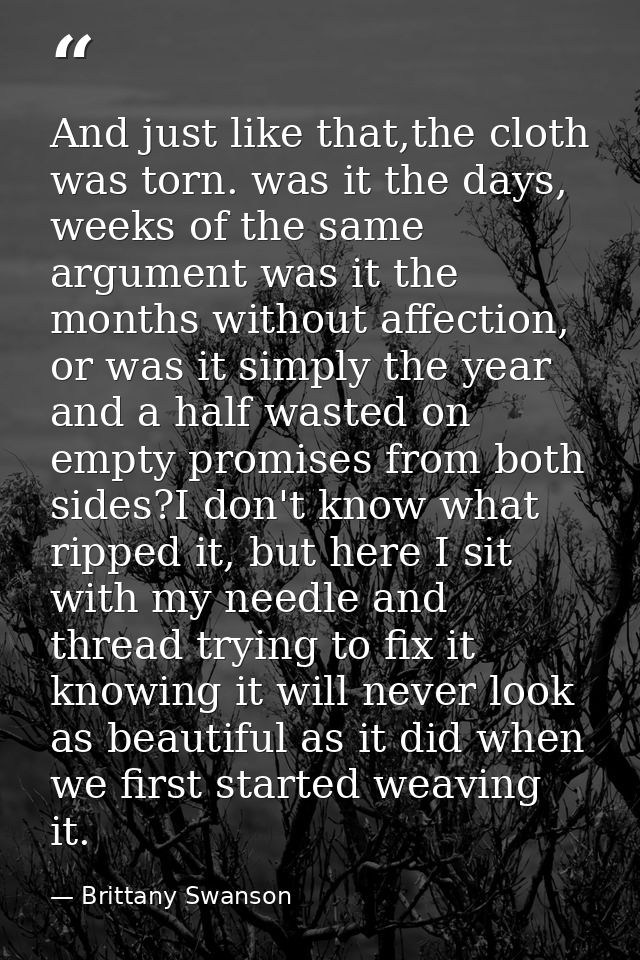 And just like that,the cloth was torn. was it the days, weeks of the same argument was it the months without affection,  — Brittany Swanson
