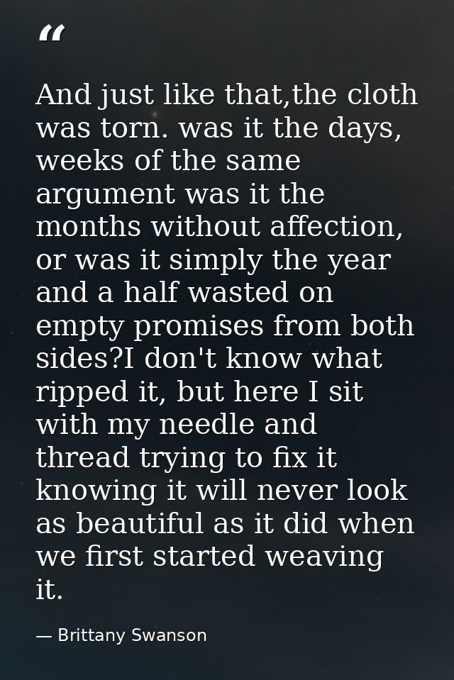 And just like that,the cloth was torn. was it the days, weeks of the same argument was it the months without affection,  — Brittany Swanson