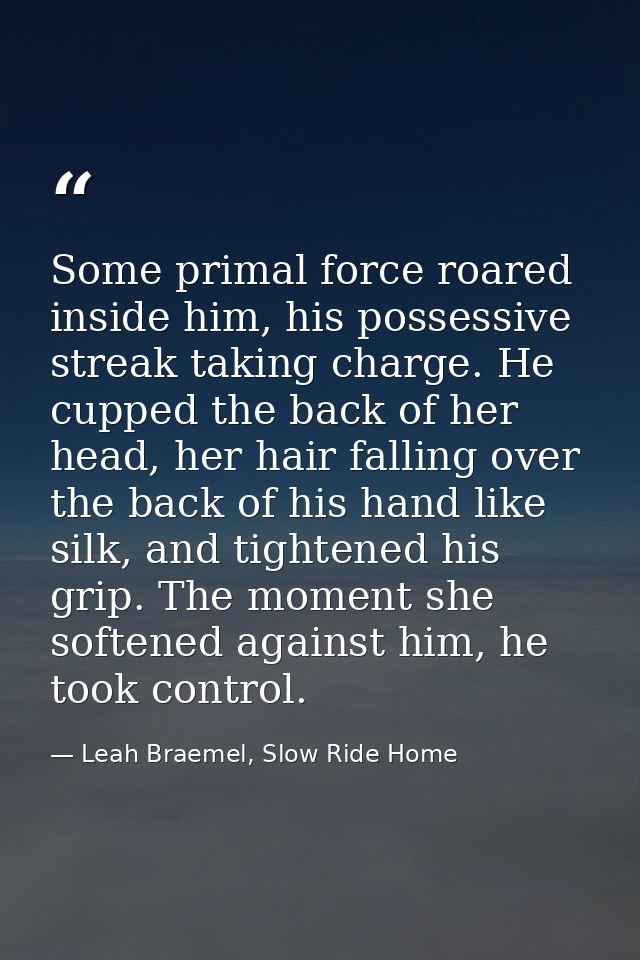 Some primal force roared inside him, his possessive streak taking charge. He cupped the back of her head, her hair falli — Leah Braemel, Slow Ride Home