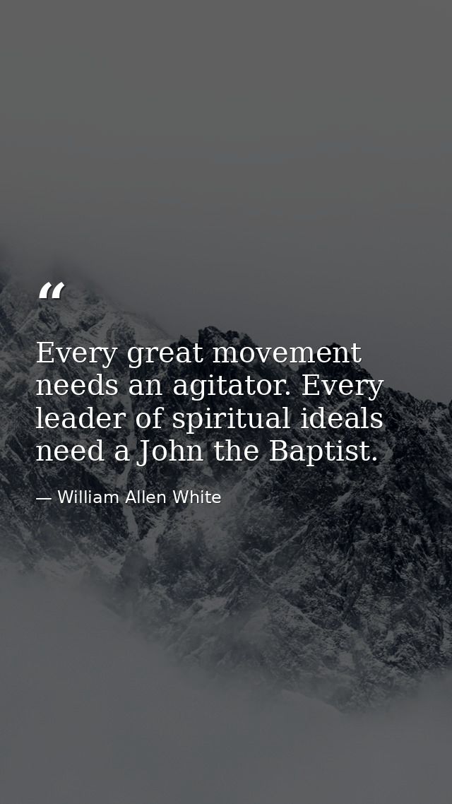 Every great movement needs an agitator. Every leader of spiritual ideals need a John the Baptist. — William Allen White