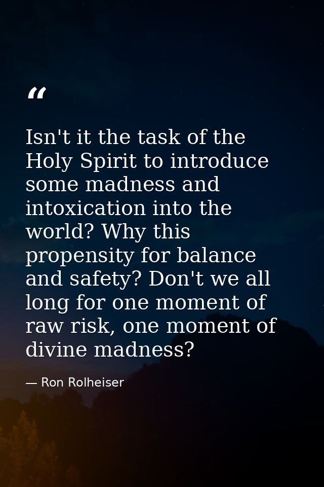 Isn't it the task of the Holy Spirit to introduce some madness and intoxication into the world? Why this propensity for  — Ron Rolheiser