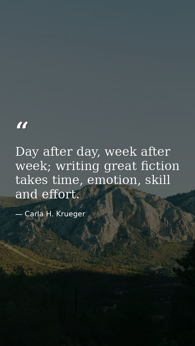 Day after day, week after week; writing great fiction takes time, emotion, skill and effort. — Carla H. Krueger