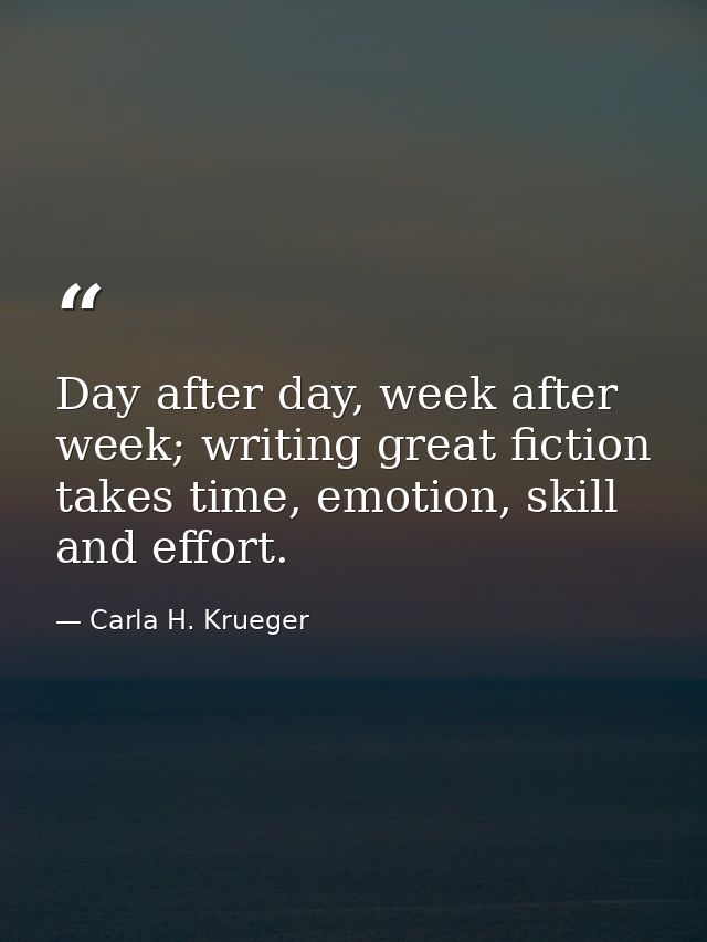 Day after day, week after week; writing great fiction takes time, emotion, skill and effort. — Carla H. Krueger